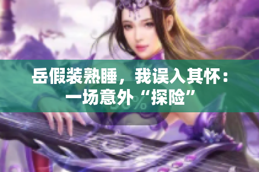 岳假裝熟睡，我誤入其懷：一場(chǎng)意外“探險(xiǎn)”