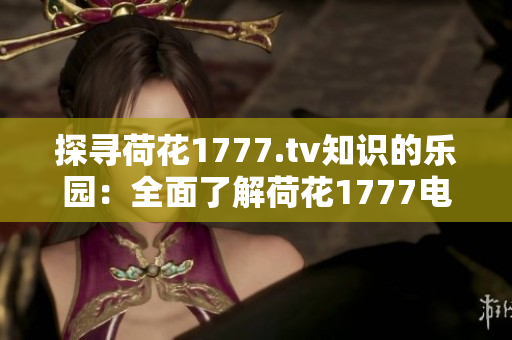 探尋荷花1777.tv知識(shí)的樂園：全面了解荷花1777電視知識(shí)平臺(tái)