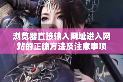 瀏覽器直接輸入網(wǎng)址進入網(wǎng)站的正確方法及注意事項