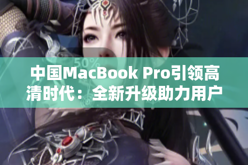 中國MacBook Pro引領高清時代：全新升級助力用戶體驗飛躍