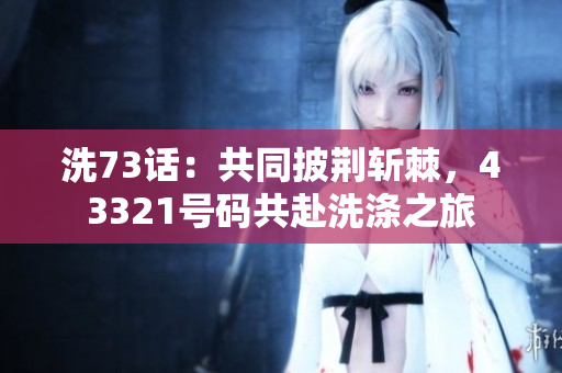 洗73話：共同披荊斬棘，43321號(hào)碼共赴洗滌之旅