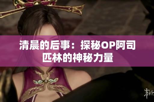 清晨的后事：探秘OP阿司匹林的神秘力量