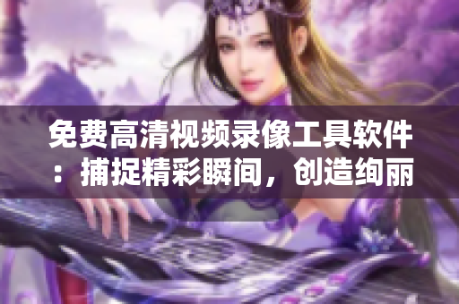 免費(fèi)高清視頻錄像工具軟件：捕捉精彩瞬間，創(chuàng)造絢麗畫面