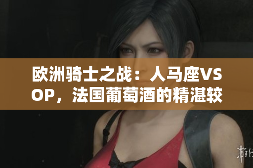 歐洲騎士之戰(zhàn)：人馬座VSOP，法國葡萄酒的精湛較量