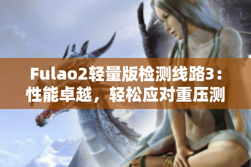 Fulao2輕量版檢測線路3：性能卓越，輕松應(yīng)對重壓測試