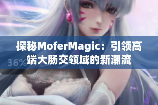 探秘MoferMagic：引領(lǐng)高端大腸交領(lǐng)域的新潮流