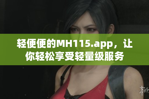 輕便便的MH115.app，讓你輕松享受輕量級(jí)服務(wù)