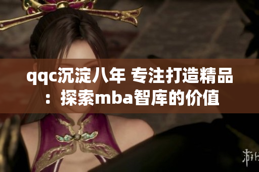 qqc沉淀八年 專注打造精品：探索mba智庫的價(jià)值