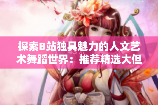 探索B站獨具魅力的人文藝術(shù)舞蹈世界：推薦精選大但舞蹈作品