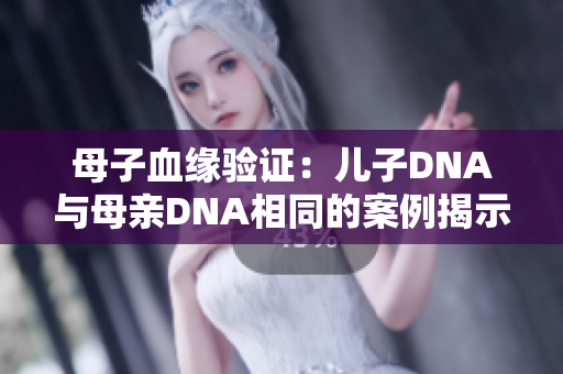 母子血緣驗證：兒子DNA與母親DNA相同的案例揭示