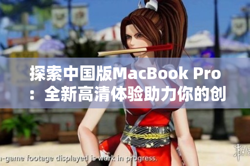 探索中國版MacBook Pro：全新高清體驗助力你的創(chuàng)造力