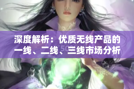 深度解析：優(yōu)質(zhì)無線產(chǎn)品的一線、二線、三線市場分析與對比