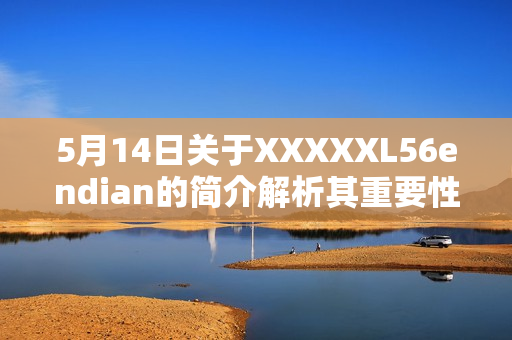 5月14日關(guān)于XXXXXL56endian的簡介解析其重要性及特點