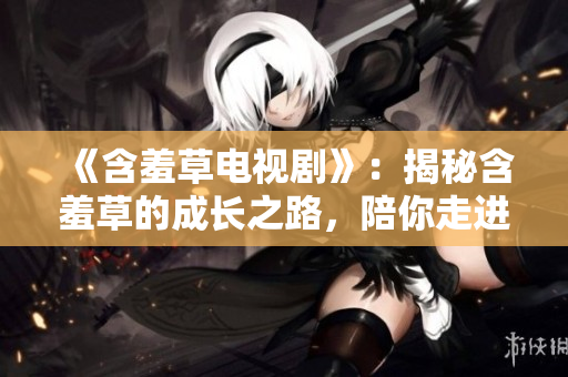 《含羞草電視劇》：揭秘含羞草的成長之路，陪你走進友誼與勇氣的溫馨冒險！