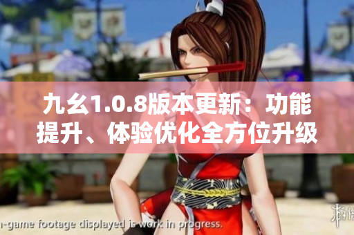 九幺1.0.8版本更新：功能提升、體驗優(yōu)化全方位升級