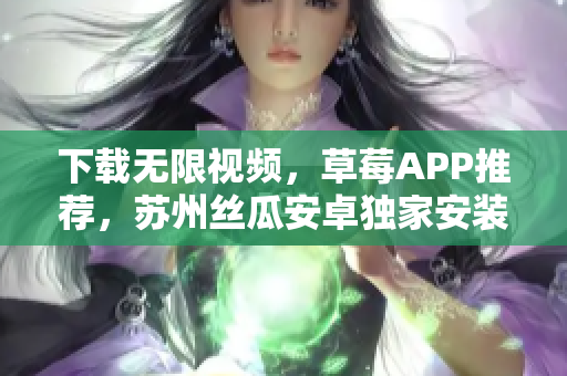 下載無限視頻，草莓APP推薦，蘇州絲瓜安卓獨家安裝指南