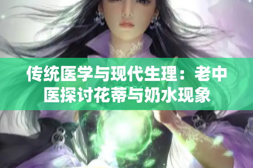 傳統(tǒng)醫(yī)學(xué)與現(xiàn)代生理：老中醫(yī)探討花蒂與奶水現(xiàn)象