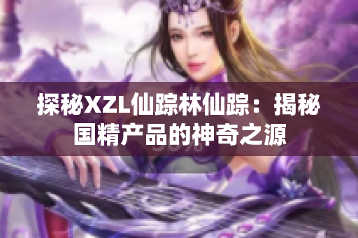 探秘XZL仙蹤林仙蹤：揭秘國(guó)精產(chǎn)品的神奇之源
