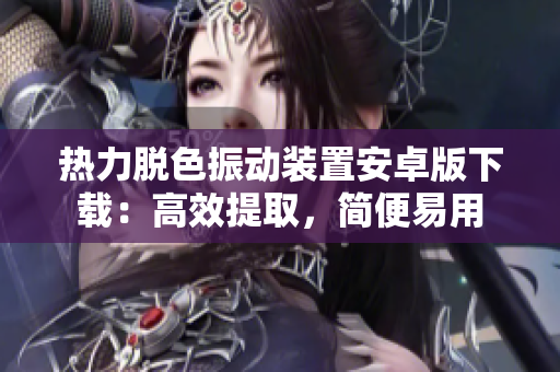 熱力脫色振動(dòng)裝置安卓版下載：高效提取，簡(jiǎn)便易用