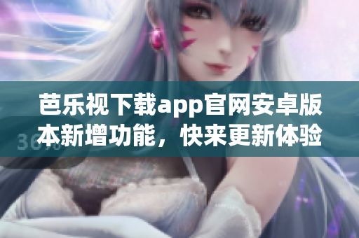 芭樂(lè)視下載app官網(wǎng)安卓版本新增功能，快來(lái)更新體驗(yàn)吧!