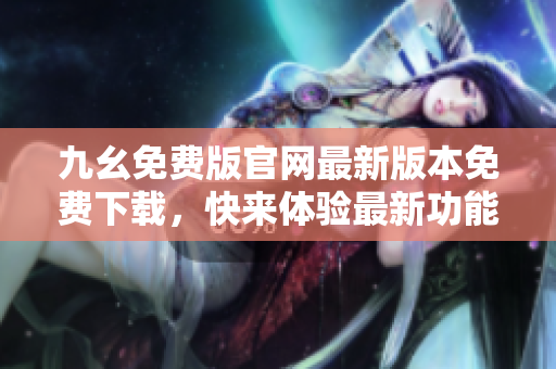 九幺免費版官網(wǎng)最新版本免費下載，快來體驗最新功能！