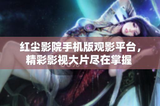 紅塵影院手機版觀影平臺，精彩影視大片盡在掌握 