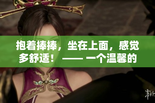 抱著捧捧，坐在上面，感覺(jué)多舒適！ —— 一個(gè)溫馨的捧捧體驗(yàn)