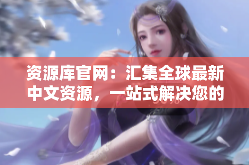 資源庫(kù)官網(wǎng)：匯集全球最新中文資源，一站式解決您的信息需求