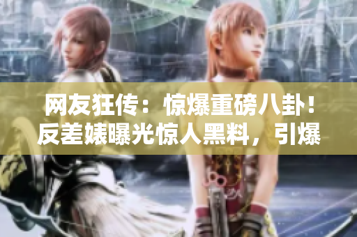 網(wǎng)友狂傳：驚爆重磅八卦！反差婊曝光驚人黑料，引爆熱議風(fēng)暴！