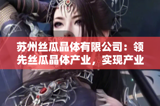 蘇州絲瓜晶體有限公司：領(lǐng)先絲瓜晶體產(chǎn)業(yè)，實(shí)現(xiàn)產(chǎn)業(yè)升級(jí)