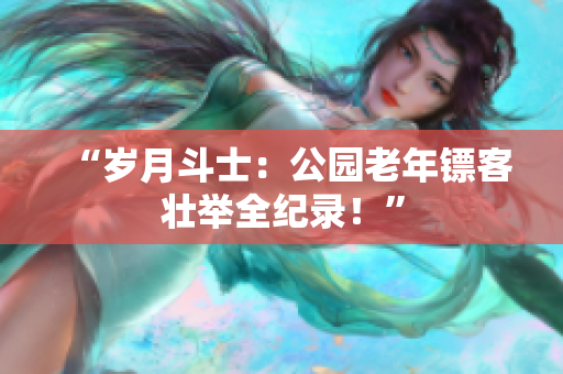 “歲月斗士：公園老年鏢客壯舉全紀(jì)錄！”