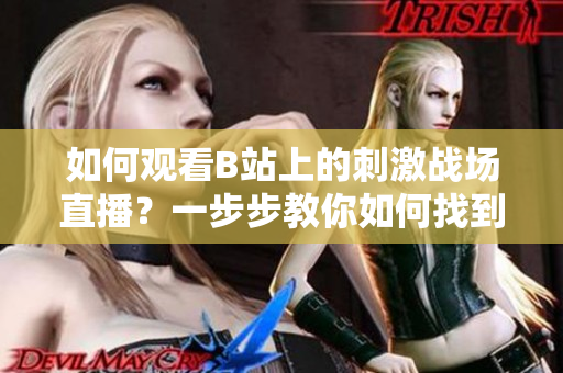 如何觀看B站上的刺激戰(zhàn)場直播？一步步教你如何找到直播視頻