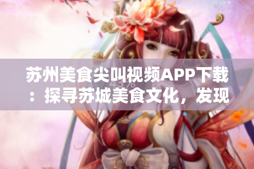 蘇州美食尖叫視頻APP下載：探尋蘇城美食文化，發(fā)現(xiàn)精彩美食視頻