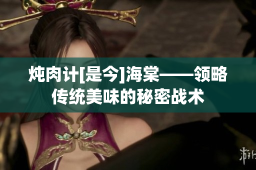 燉肉計(jì)[是今]海棠——領(lǐng)略傳統(tǒng)美味的秘密戰(zhàn)術(shù)
