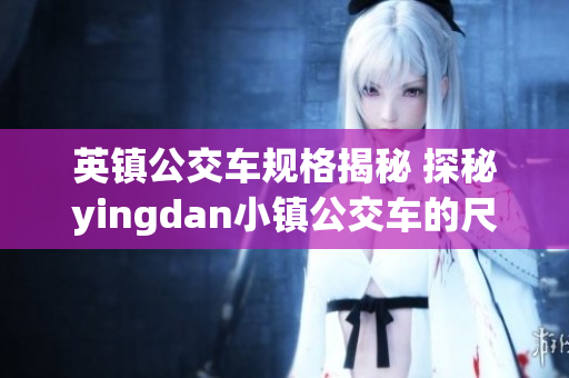 英鎮(zhèn)公交車規(guī)格揭秘 探秘yingdan小鎮(zhèn)公交車的尺寸與設(shè)計(jì)