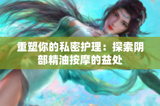 重塑你的私密護(hù)理：探索陰部精油按摩的益處