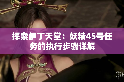 探索伊丁天堂：妖精45號任務的執(zhí)行步驟詳解