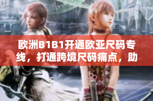 歐洲B1B1開(kāi)通歐亞尺碼專線，打通跨境尺碼痛點(diǎn)，助力歐洲品牌銷售