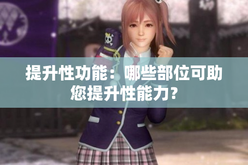 提升性功能：哪些部位可助您提升性能力？