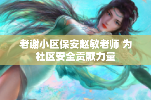老謝小區(qū)保安趙敏老師 為社區(qū)安全貢獻力量