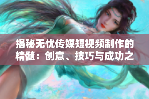 揭秘?zé)o憂傳媒短視頻制作的精髓：創(chuàng)意、技巧與成功之道