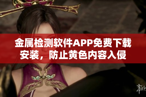 金屬檢測(cè)軟件APP免費(fèi)下載安裝，防止黃色內(nèi)容入侵