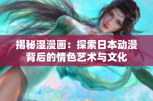 揭秘濕漫畫：探索日本動(dòng)漫背后的情色藝術(shù)與文化