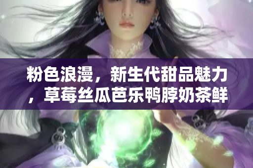 粉色浪漫，新生代甜品魅力，草莓絲瓜芭樂鴨脖奶茶鮮艷搭配，獨特裝飾元素設計全解析