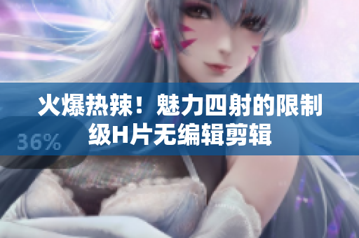火爆熱辣！魅力四射的限制級H片無編輯剪輯