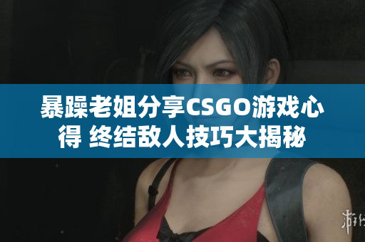 暴躁老姐分享CSGO游戲心得 終結敵人技巧大揭秘