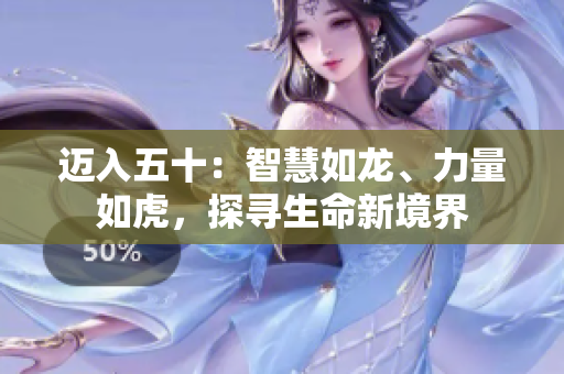 邁入五十：智慧如龍、力量如虎，探尋生命新境界