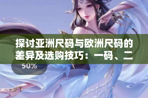探討亞洲尺碼與歐洲尺碼的差異及選購技巧:一碼、二碼、三碼解析 探討亞洲尺碼與歐洲尺碼的差異及選購技巧:一碼、二碼、三碼解析