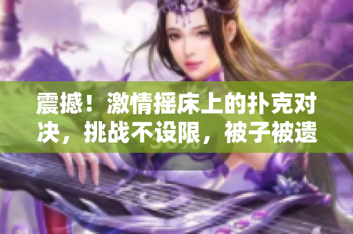 震撼！激情搖床上的撲克對(duì)決，挑戰(zhàn)不設(shè)限，被子被遺忘的邊緣