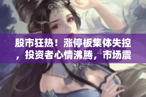 股市狂熱！漲停板集體失控，投資者心情沸騰，市場(chǎng)震蕩難平！